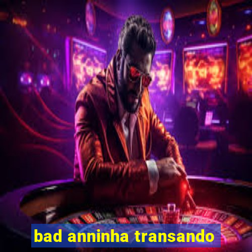 bad anninha transando